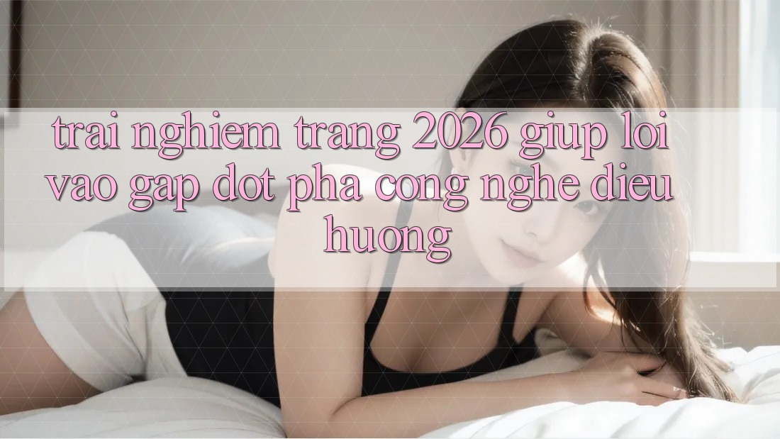 Trải nghiệm Trang 2026 Giúp Lối Vào Gấp: Đột phá công nghệ điều hướng