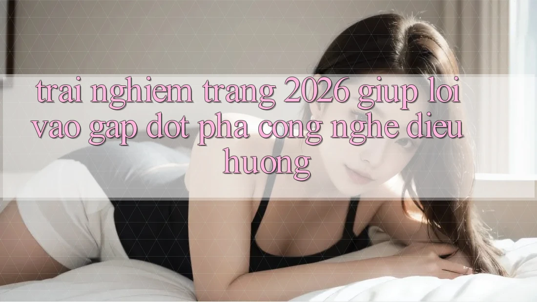 Trải nghiệm Trang 2026 Giúp Lối Vào Gấp: Đột phá công nghệ điều hướng
