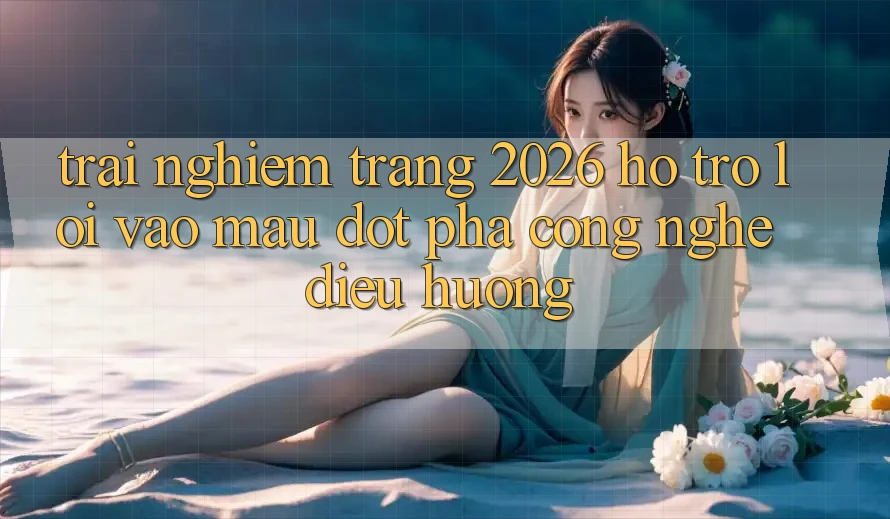 Trải nghiệm Trang 2026 Hỗ Trợ Lối Vào Mau: Đột phá công nghệ điều hướng