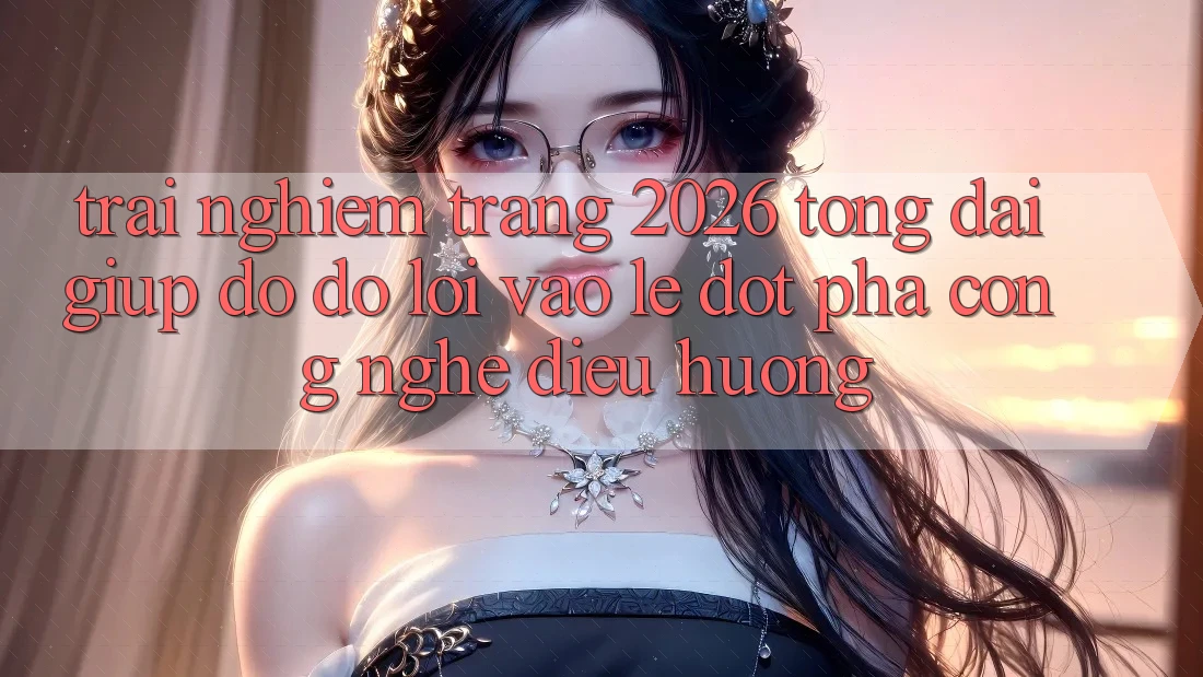 Trải nghiệm Trang 2026 Tổng đài giúp đỡ đỡ Lối Vào Lẹ: Đột phá công nghệ điều hướng