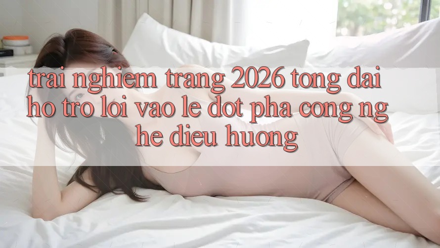 Trải nghiệm Trang 2026 Tổng đài hỗ trợ Lối Vào Lẹ: Đột phá công nghệ điều hướng