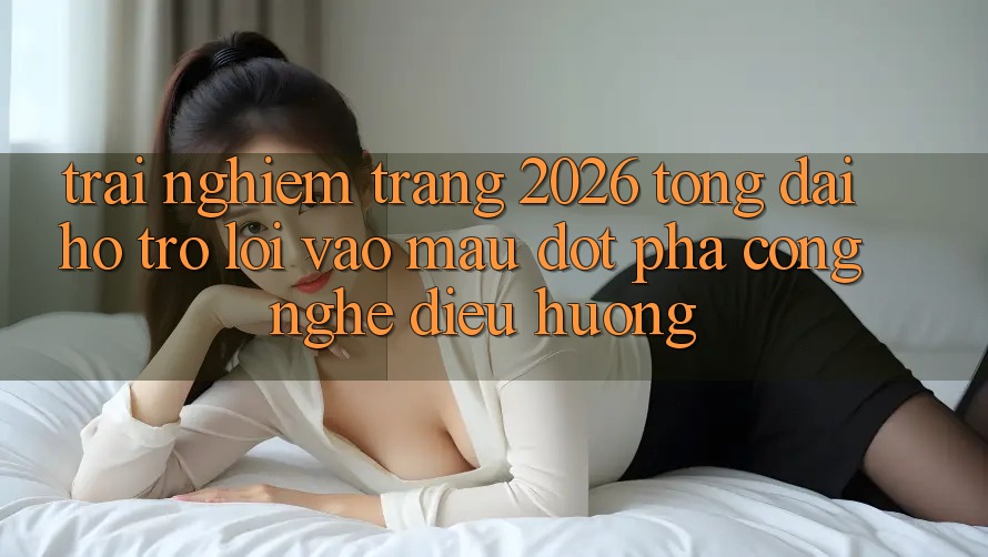 Trải nghiệm Trang 2026 Tổng đài hỗ trợ Lối Vào Mau: Đột phá công nghệ điều hướng