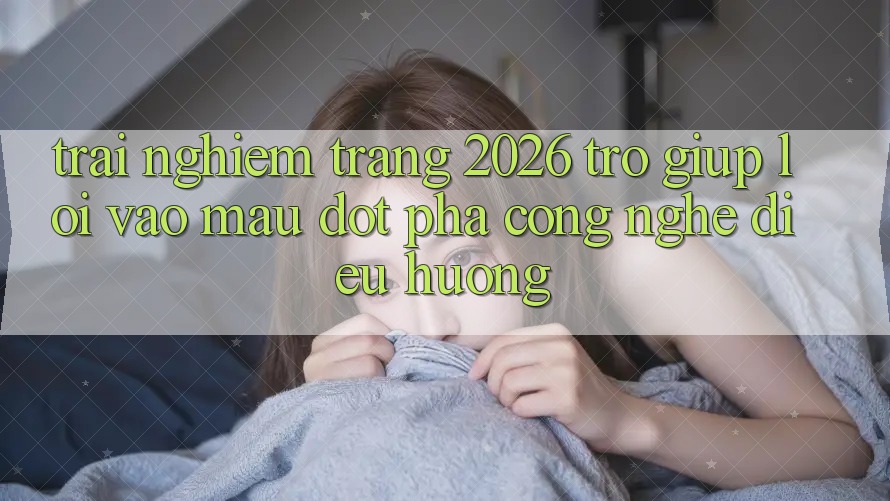 Trải nghiệm Trang 2026 Trợ giúp Lối Vào Mau: Đột phá công nghệ điều hướng