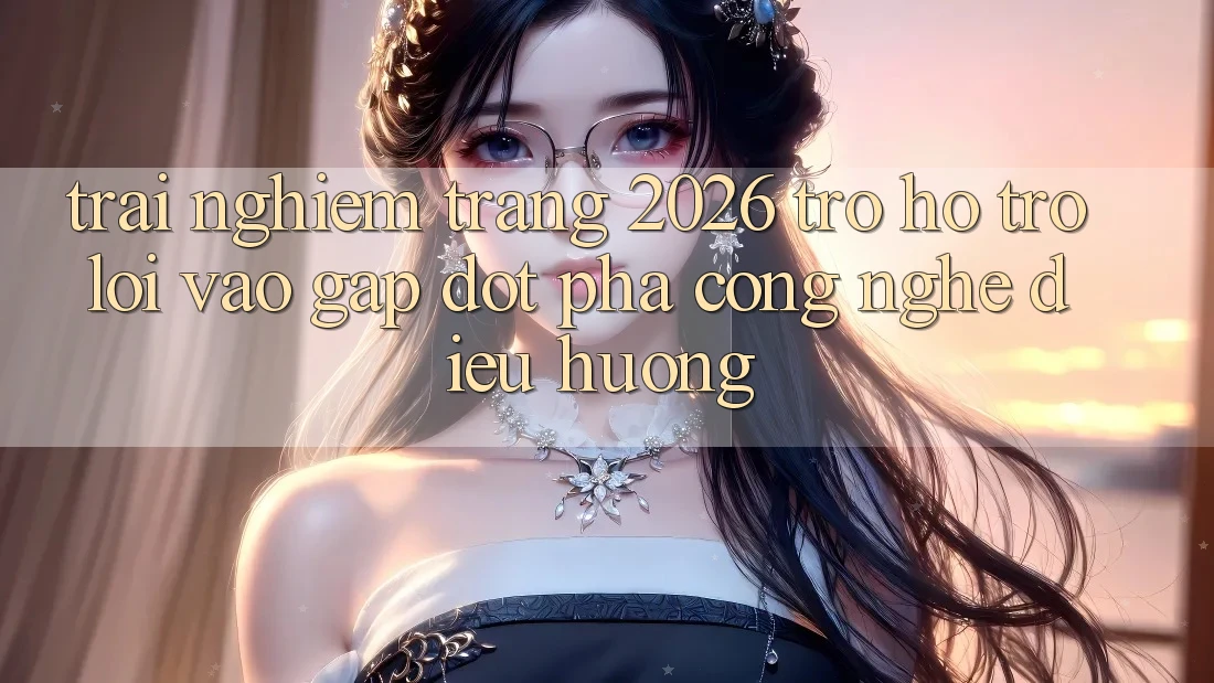 Trải nghiệm Trang 2026 Trợ hỗ trợ Lối Vào Gấp: Đột phá công nghệ điều hướng