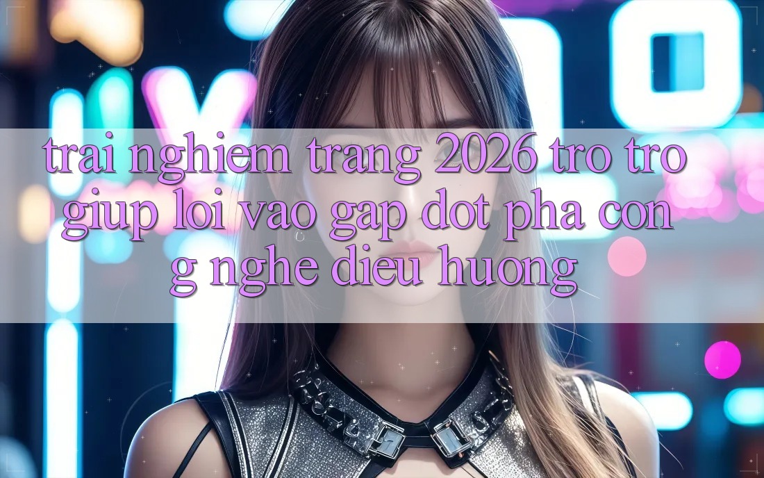 Trải nghiệm Trang 2026 Trợ trợ giúp Lối Vào Gấp: Đột phá công nghệ điều hướng Trải nghiệm Trang 2026 Trợ trợ giúp Lối Vào Gấp: Đột phá công nghệ điều hướng
