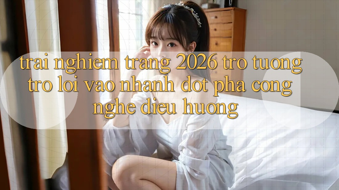 Trải nghiệm Trang 2026 Trợ tương trợ Lối Vào Nhanh: Đột phá công nghệ điều hướng Trải nghiệm Trang 2026 Trợ tương trợ Lối Vào Nhanh: Đột phá công nghệ điều hướng