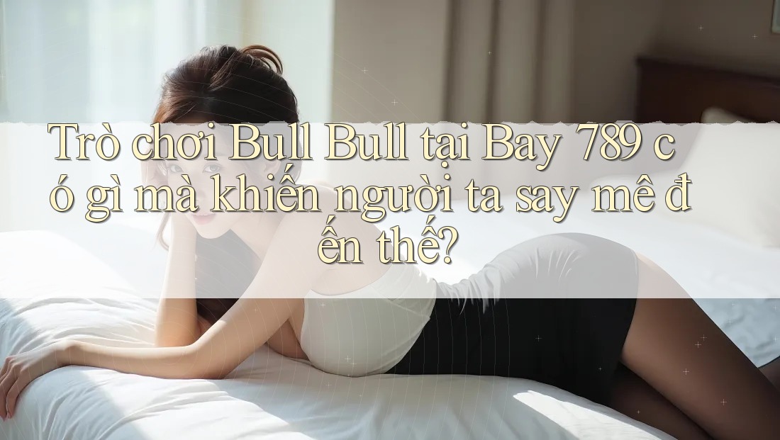 Trò chơi Bull Bull tại Bay 789 có gì mà khiến người ta say mê đến thế? Trò chơi Bull Bull tại Bay 789 có gì mà khiến người ta say mê đến thế?