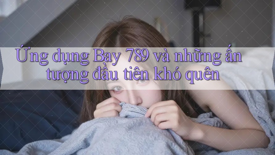 Ứng dụng Bay 789 và những ấn tượng đầu tiên khó quên