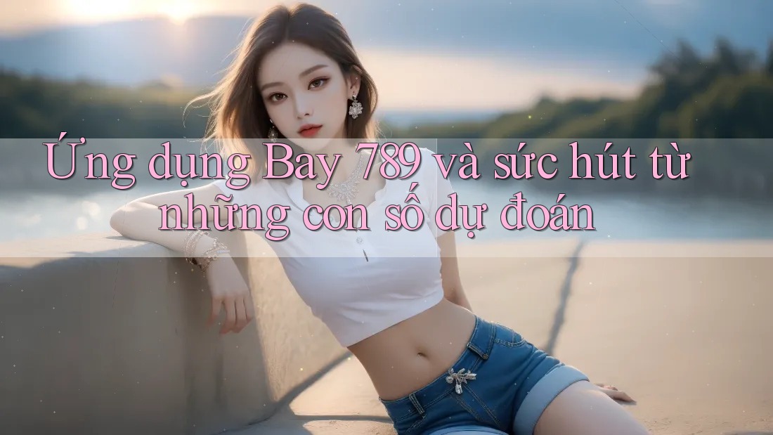 Ứng dụng Bay 789 và sức hút từ những con số dự đoán