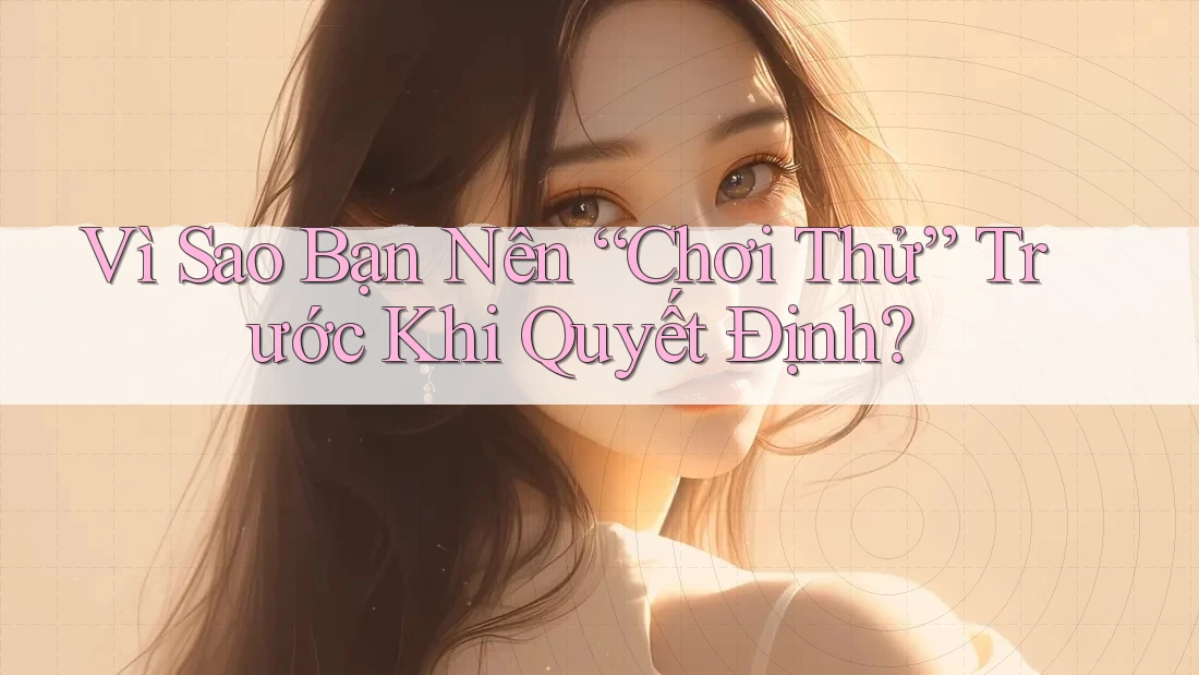 Vì Sao Bạn Nên “Chơi Thử” Trước Khi Quyết Định? Vì Sao Bạn Nên “Chơi Thử” Trước Khi Quyết Định?