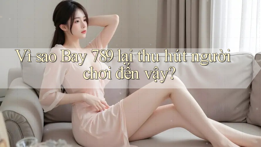 Vì sao Bay 789 lại thu hút người chơi đến vậy?