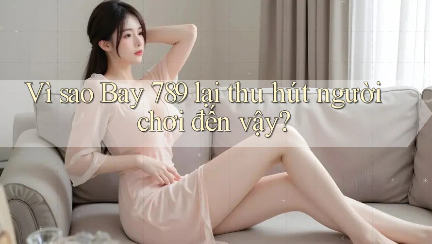 Vì sao Bay 789 lại thu hút người chơi đến vậy?