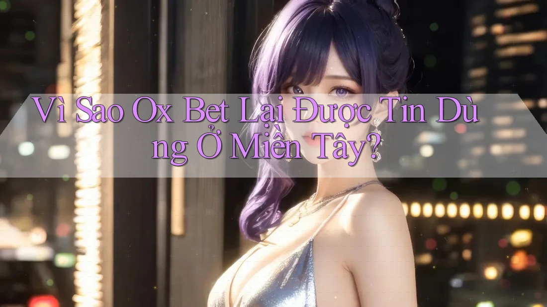 Vì Sao Ox Bet Lại Được Tin Dùng Ở Miền Tây? Vì Sao Ox Bet Lại Được Tin Dùng Ở Miền Tây?